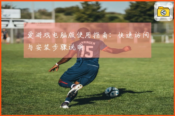 爱游戏电脑版使用指南：快速访问与安装步骤说明