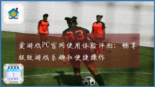 爱游戏PC官网使用体验评测：畅享极致游戏乐趣和便捷操作