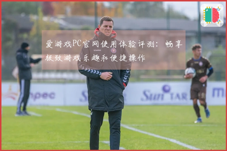 爱游戏PC官网使用体验评测：畅享极致游戏乐趣和便捷操作