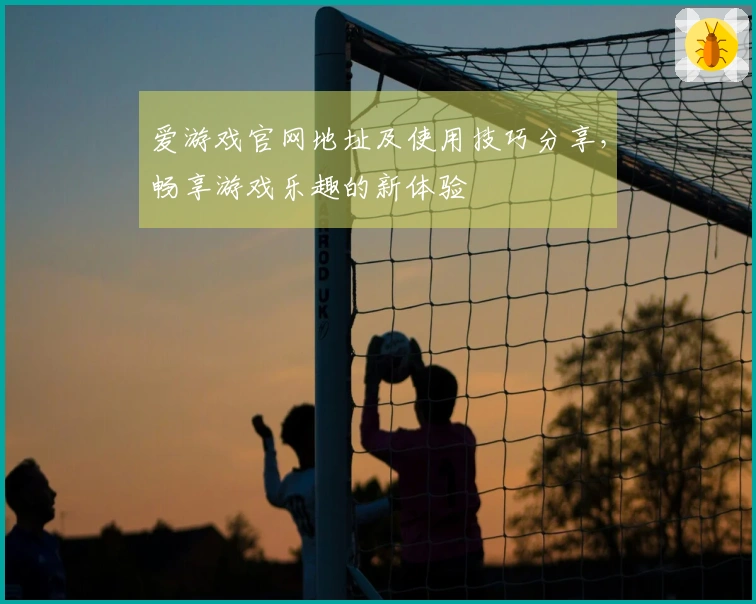 爱游戏官网地址及使用技巧分享，畅享游戏乐趣的新体验