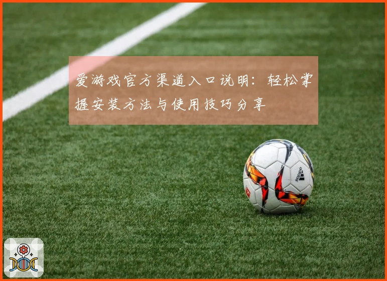 爱游戏官方渠道入口说明：轻松掌握安装方法与使用技巧分享