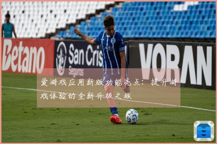爱游戏应用新版功能亮点：提升游戏体验的全新升级之旅