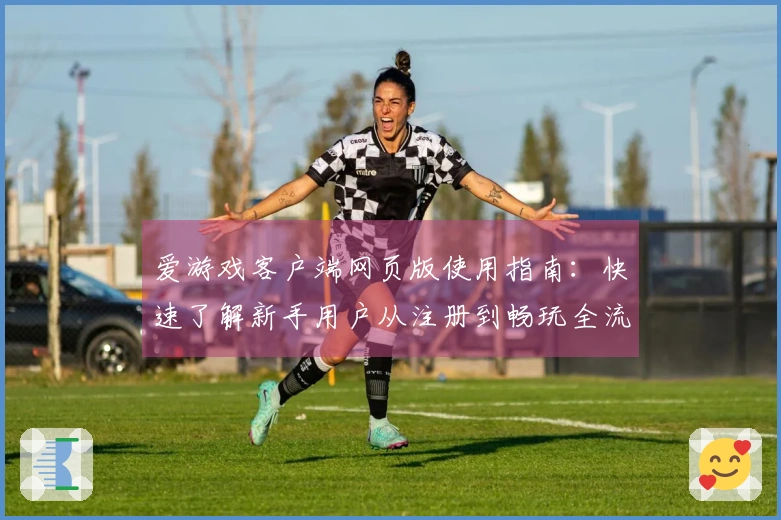 爱游戏客户端网页版使用指南：快速了解新手用户从注册到畅玩全流程