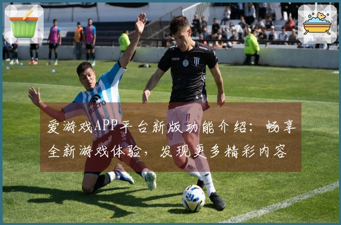 爱游戏APP平台新版功能介绍：畅享全新游戏体验，发现更多精彩内容