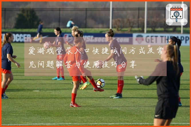 爱游戏登录入口快捷访问方式及常见问题解答与使用技巧分享