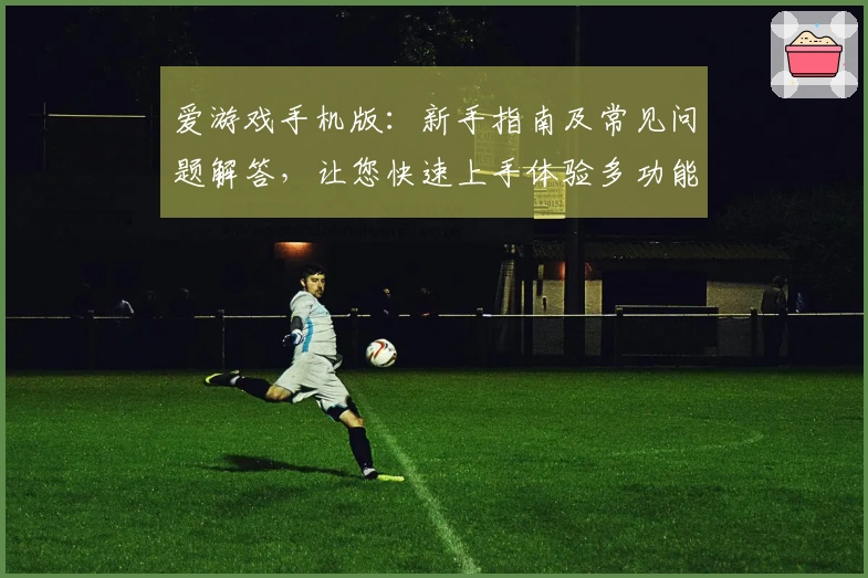 爱游戏手机版：新手指南及常见问题解答，让您快速上手体验多功能游戏平台