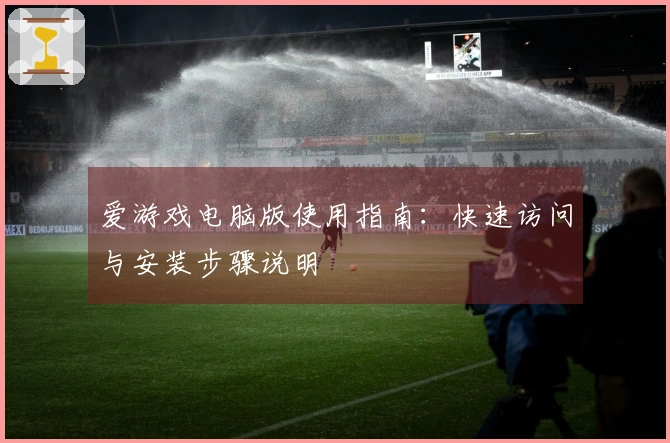 爱游戏电脑版使用指南：快速访问与安装步骤说明