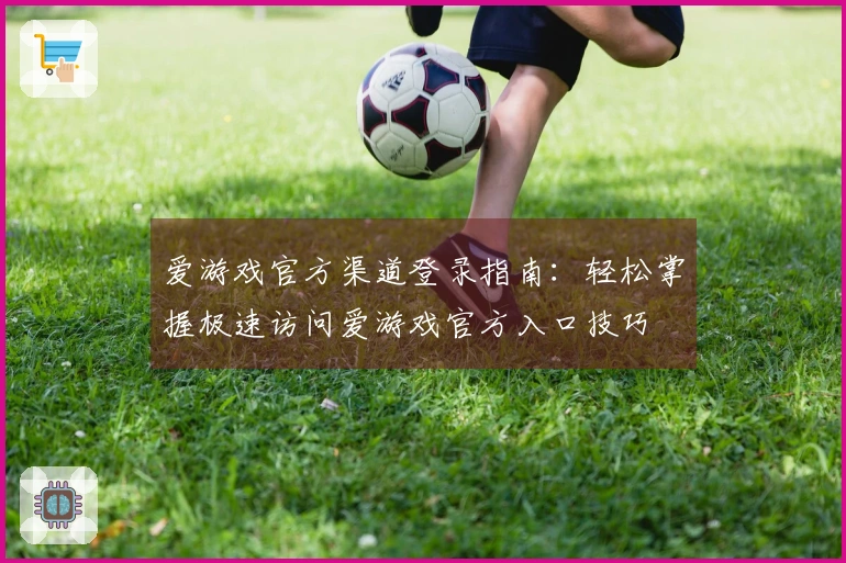 爱游戏官方渠道登录指南：轻松掌握极速访问爱游戏官方入口技巧