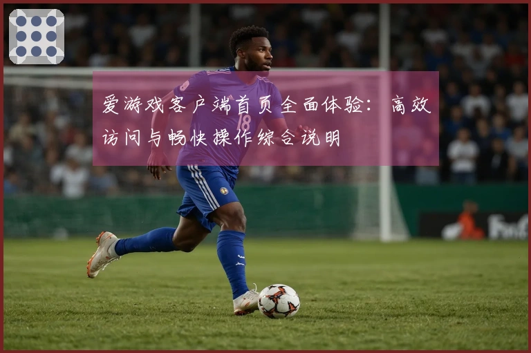 爱游戏客户端首页全面体验:高效访问与畅快操作综合说明