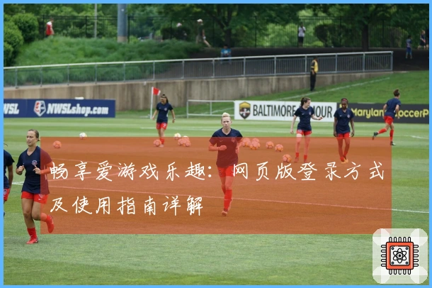 畅享爱游戏乐趣：网页版登录方式及使用指南详解