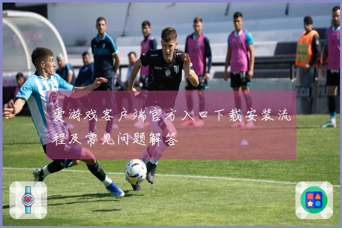 爱游戏客户端官方入口下载安装流程及常见问题解答