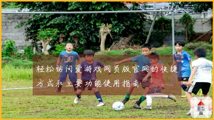 轻松访问爱游戏网页版官网的快捷方式和主要功能使用指南