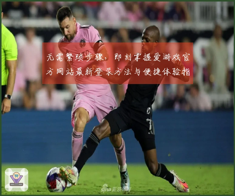 无需繁琐步骤，即刻掌握爱游戏官方网站最新登录方法与便捷体验指南