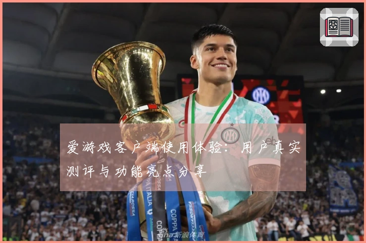 爱游戏客户端使用体验：用户真实测评与功能亮点分享