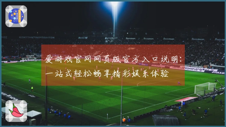 爱游戏官网网页版官方入口说明：一站式轻松畅享精彩娱乐体验