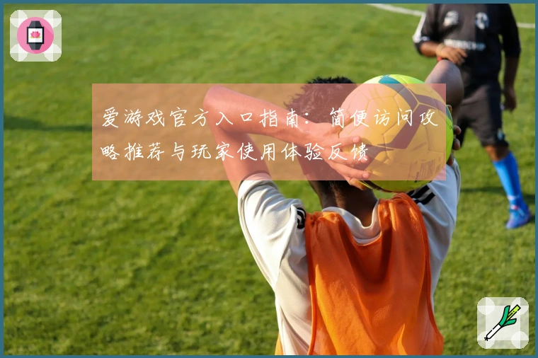 爱游戏官方入口指南：简便访问攻略推荐与玩家使用体验反馈