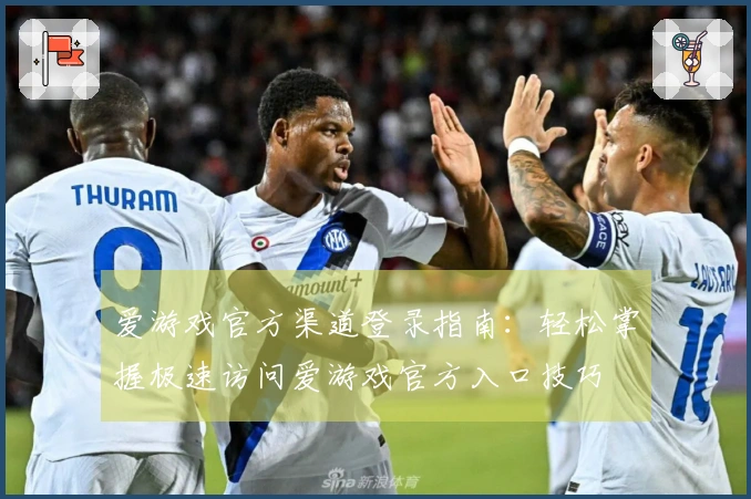爱游戏官方渠道登录指南：轻松掌握极速访问爱游戏官方入口技巧