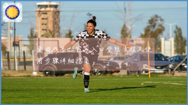 爱游戏平台官方入口登陆流程及使用步骤详细指南