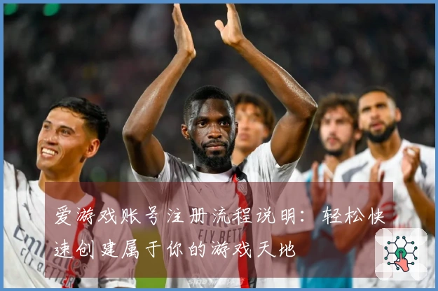 爱游戏账号注册流程说明：轻松快速创建属于你的游戏天地