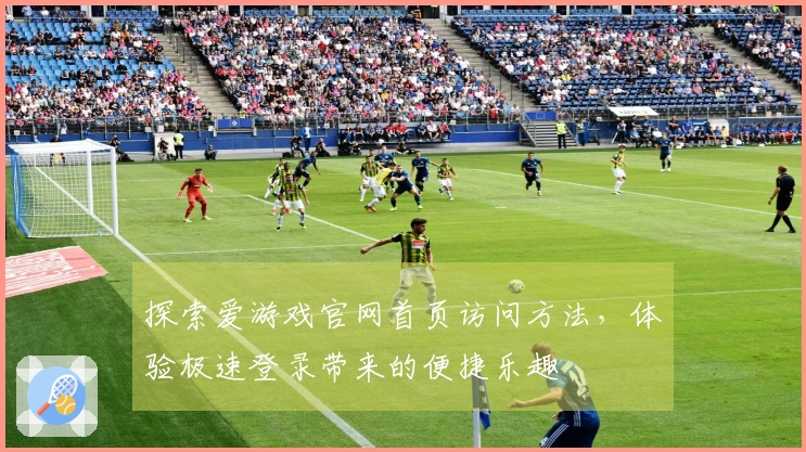 探索爱游戏官网首页访问方法,体验极速登录带来的便捷乐趣