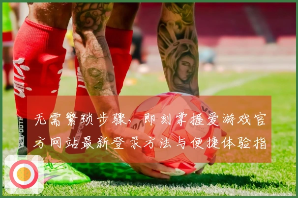 无需繁琐步骤，即刻掌握爱游戏官方网站最新登录方法与便捷体验指南