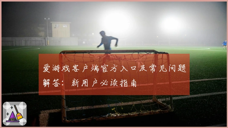 爱游戏客户端官方入口及常见问题解答：新用户必读指南