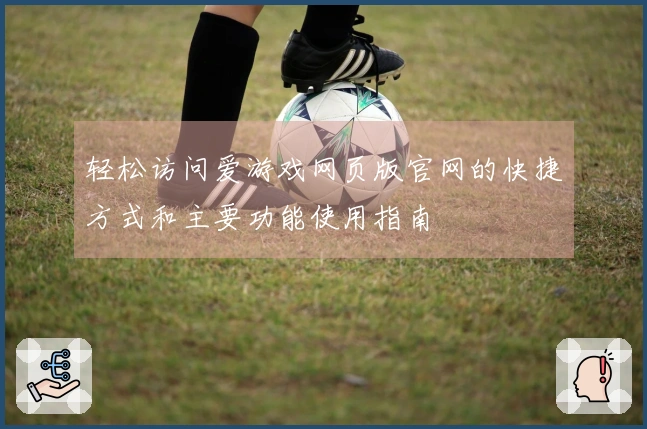 轻松访问爱游戏网页版官网的快捷方式和主要功能使用指南