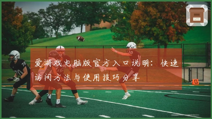 爱游戏电脑版官方入口说明：快速访问方法与使用技巧分享