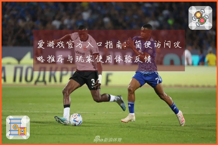 爱游戏官方入口指南：简便访问攻略推荐与玩家使用体验反馈