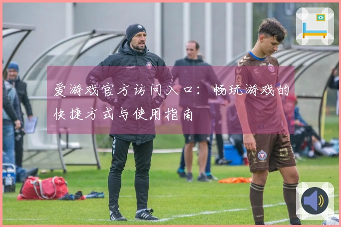 爱游戏官方访问入口：畅玩游戏的快捷方式与使用指南