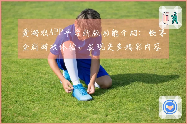 爱游戏APP平台新版功能介绍：畅享全新游戏体验，发现更多精彩内容