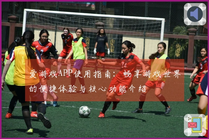 爱游戏APP使用指南：畅享游戏世界的便捷体验与核心功能介绍