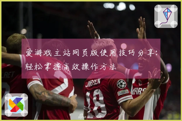 爱游戏主站网页版使用技巧分享：轻松掌握高效操作方法