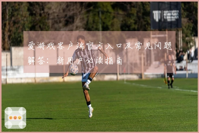 爱游戏客户端官方入口及常见问题解答：新用户必读指南