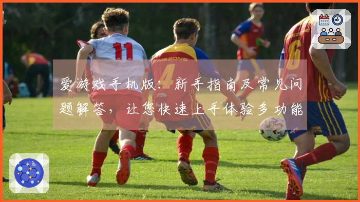爱游戏手机版：新手指南及常见问题解答，让您快速上手体验多功能游戏平台