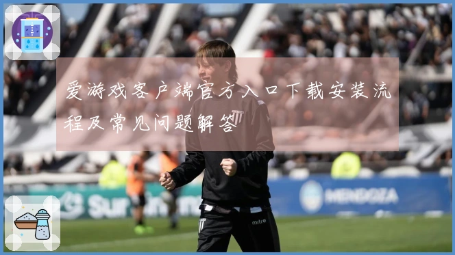 爱游戏客户端官方入口下载安装流程及常见问题解答
