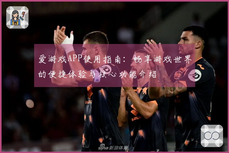 爱游戏APP使用指南：畅享游戏世界的便捷体验与核心功能介绍