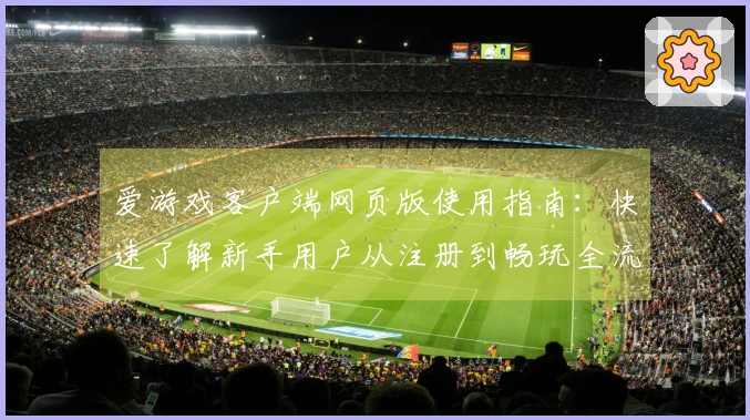 爱游戏客户端网页版使用指南：快速了解新手用户从注册到畅玩全流程